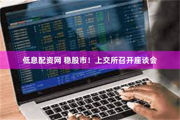 低息配资网 稳股市！上交所召开座谈会