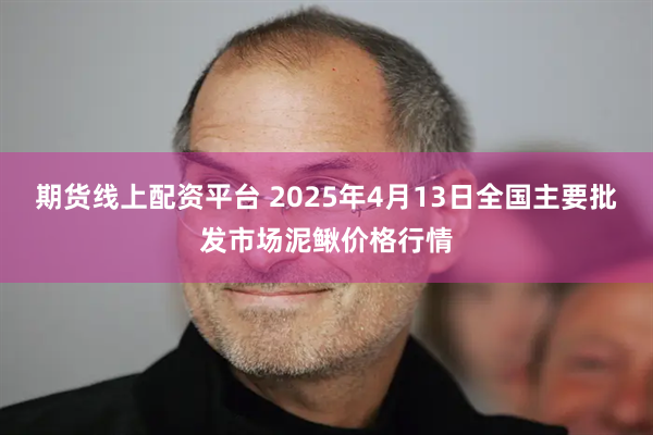 期货线上配资平台 2025年4月13日全国主要批发市场泥鳅价格行情