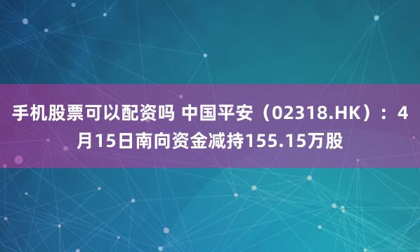 手机股票可以配资吗 中国平安（02318.HK）：4月15日南向资金减持155.15万股
