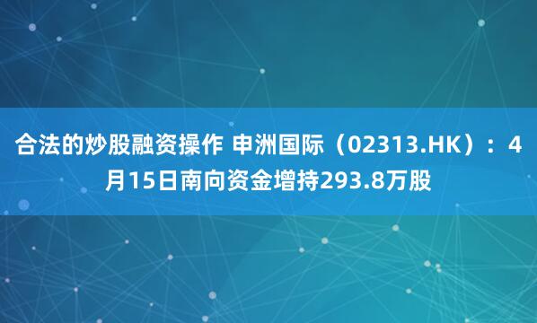 合法的炒股融资操作 申洲国际（02313.HK）：4月15日南向资金增持293.8万股