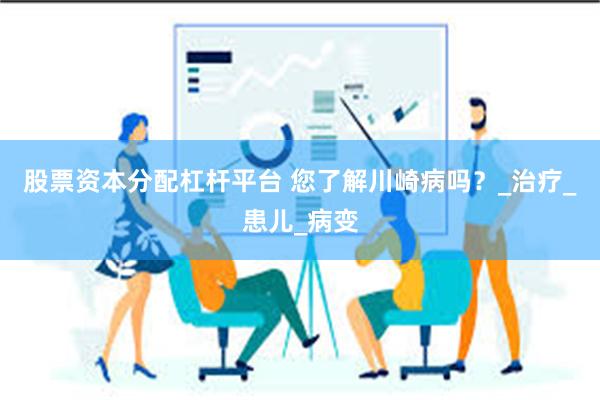 股票资本分配杠杆平台 您了解川崎病吗？_治疗_患儿_病变