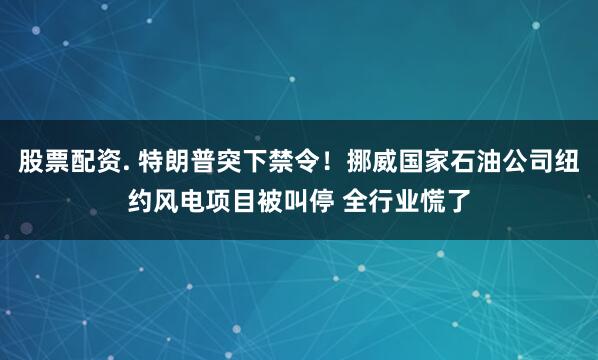 股票配资. 特朗普突下禁令！挪威国家石油公司纽约风电项目被叫停 全行业慌了