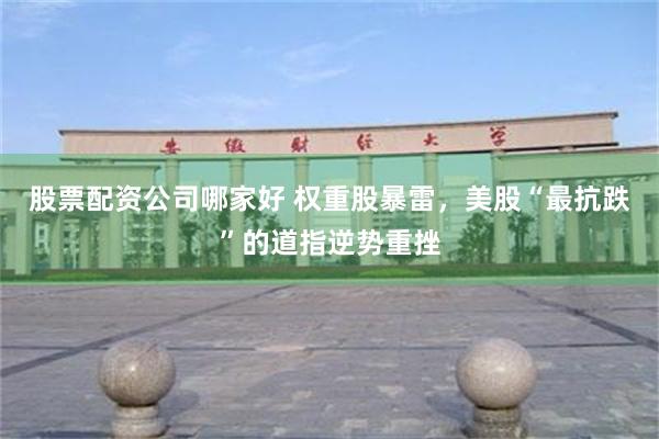 股票配资公司哪家好 权重股暴雷，美股“最抗跌”的道指逆势重挫
