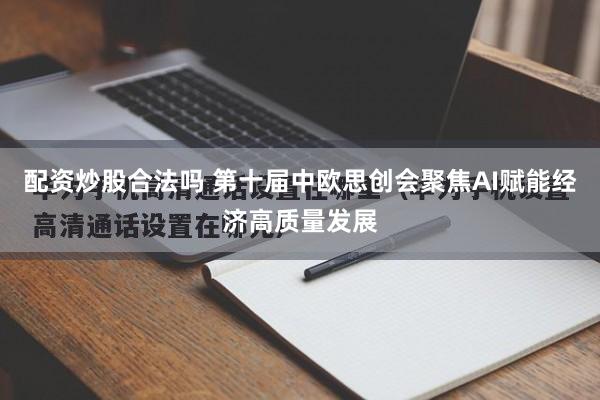配资炒股合法吗 第十届中欧思创会聚焦AI赋能经济高质量发展