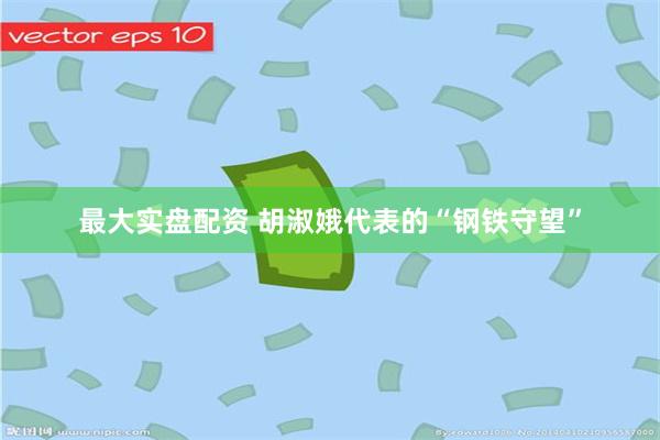 最大实盘配资 胡淑娥代表的“钢铁守望”