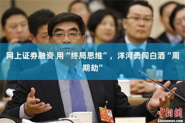 网上证劵融资 用“终局思维”，洋河勇闯白酒“周期劫”