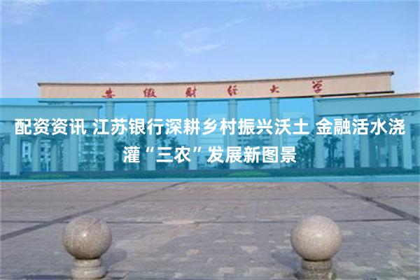 配资资讯 江苏银行深耕乡村振兴沃土 金融活水浇灌“三农”发展新图景