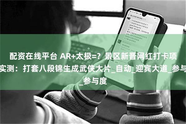 配资在线平台 AR+太极=？景区新晋网红打卡项目实测：打套八段锦生成武侠大片_自动_迎宾大道_参与度