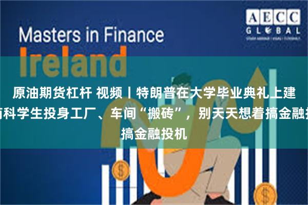 原油期货杠杆 视频丨特朗普在大学毕业典礼上建议商科学生投身工厂、车间“搬砖”，别天天想着搞金融投机