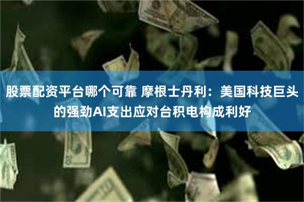 股票配资平台哪个可靠 摩根士丹利：美国科技巨头的强劲AI支出应对台积电构成利好