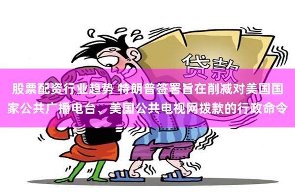 股票配资行业趋势 特朗普签署旨在削减对美国国家公共广播电台、美国公共电视网拨款的行政命令