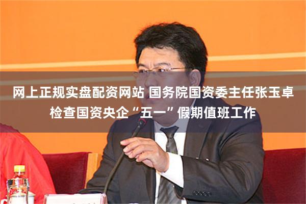 网上正规实盘配资网站 国务院国资委主任张玉卓检查国资央企“五一”假期值班工作