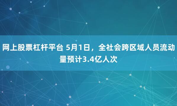 网上股票杠杆平台 5月1日，全社会跨区域人员流动量预计3.4亿人次