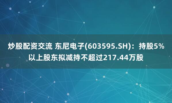 炒股配资交流 东尼电子(603595.SH)：持股5%以上股东拟减持不超过217.44万股