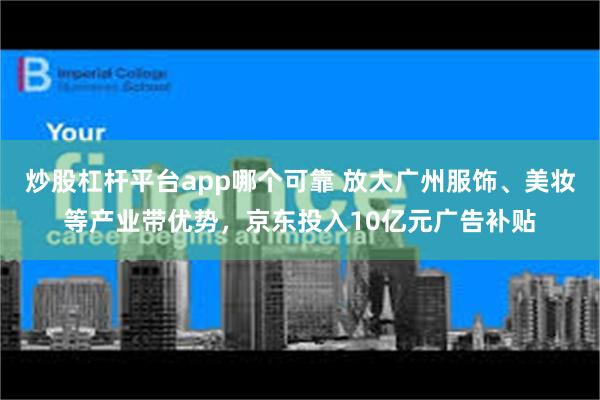 炒股杠杆平台app哪个可靠 放大广州服饰、美妆等产业带优势，京东投入10亿元广告补贴