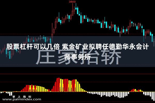 股票杠杆可以几倍 紫金矿业拟聘任德勤华永会计师事务所