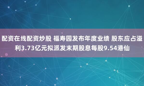 配资在线配资炒股 福寿园发布年度业绩 股东应占溢利3.73亿元拟派发末期股息每股9.54港仙