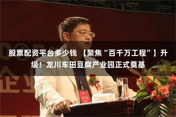 股票配资平台多少钱 【聚焦“百千万工程”】升级！龙川车田豆腐产业园正式奠基