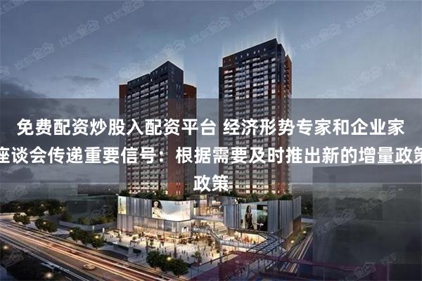 免费配资炒股入配资平台 经济形势专家和企业家座谈会传递重要信号：根据需要及时推出新的增量政策