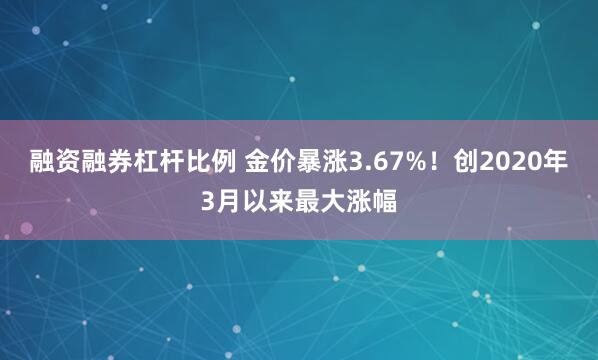 融资融券杠杆比例 金价暴涨3.67%！创2020年3月以来最大涨幅