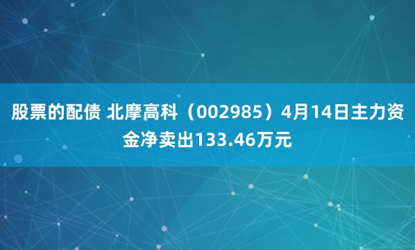 股票的配债 北摩高科（002985）4月14日主力资金净卖出133.46万元