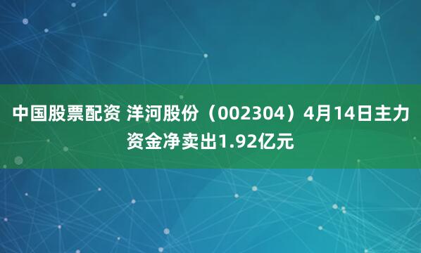 中国股票配资 洋河股份（002304）4月14日主力资金净卖出1.92亿元