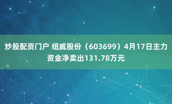 炒股配资门户 纽威股份（603699）4月17日主力资金净卖出131.78万元