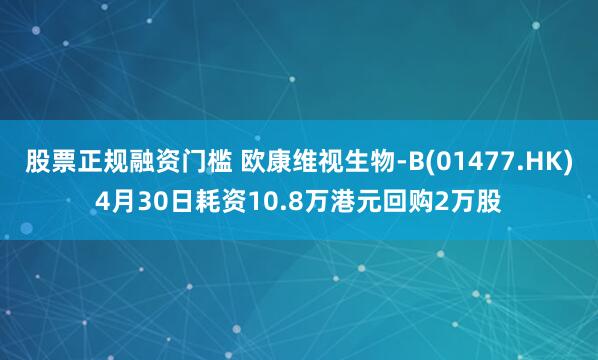 股票正规融资门槛 欧康维视生物-B(01477.HK)4月30日耗资10.8万港元回购2万股
