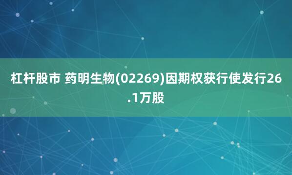 杠杆股市 药明生物(02269)因期权获行使发行26.1万股