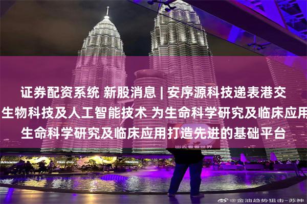 证券配资系统 新股消息 | 安序源科技递表港交所 融合了集成电路、生物科技及人工智能技术 为生命科学研究及临床应用打造先进的基础平台