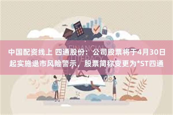 中国配资线上 四通股份：公司股票将于4月30日起实施退市风险警示，股票简称变更为*ST四通