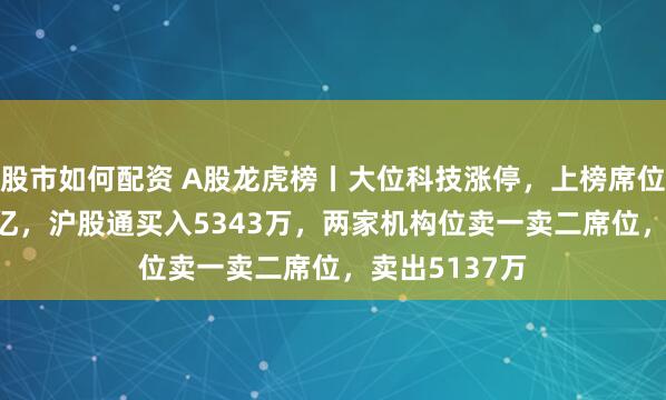股市如何配资 A股龙虎榜丨大位科技涨停，上榜席位净买入1.23亿，沪股通买入5343万，两家机构位卖一卖二席位，卖出5137万