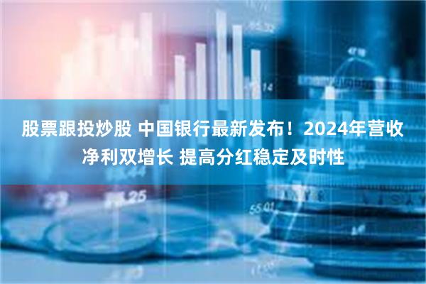 股票跟投炒股 中国银行最新发布！2024年营收净利双增长 提高分红稳定及时性