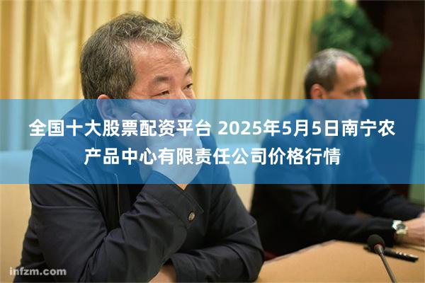 全国十大股票配资平台 2025年5月5日南宁农产品中心有限责任公司价格行情