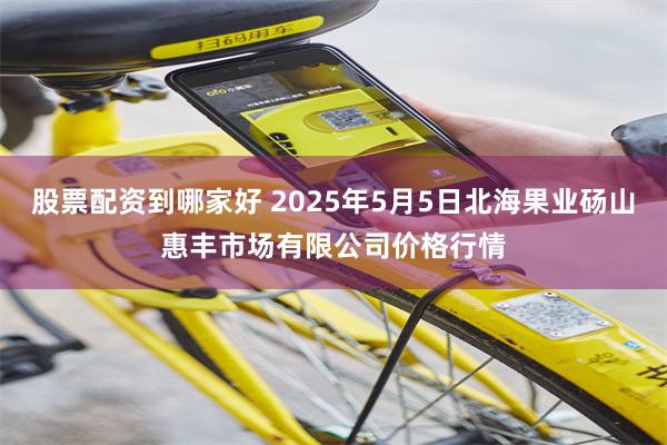 股票配资到哪家好 2025年5月5日北海果业砀山惠丰市场有限公司价格行情