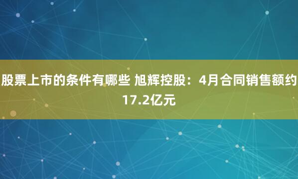 股票上市的条件有哪些 旭辉控股：4月合同销售额约17.2亿元
