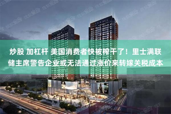 炒股 加杠杆 美国消费者快被榨干了！里士满联储主席警告企业或无法通过涨价来转嫁关税成本