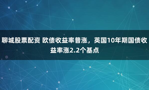 聊城股票配资 欧债收益率普涨，英国10年期国债收益率涨2.2个基点
