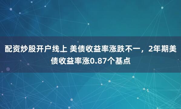 配资炒股开户线上 美债收益率涨跌不一，2年期美债收益率涨0.87个基点