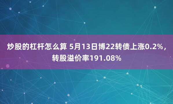 炒股的杠杆怎么算 5月13日博22转债上涨0.2%，转股溢价率191.08%