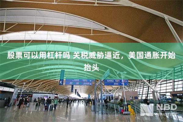 股票可以用杠杆吗 关税威胁逼近，美国通胀开始抬头
