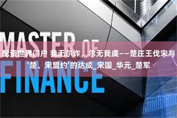 配资世界门户 我无尔诈，尔无我虞——楚庄王伐宋与‘楚、宋盟约’的达成_宋国_华元_楚军