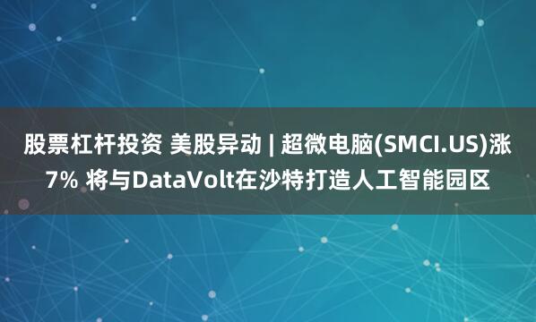 股票杠杆投资 美股异动 | 超微电脑(SMCI.US)涨7% 将与DataVolt在沙特打造人工智能园区