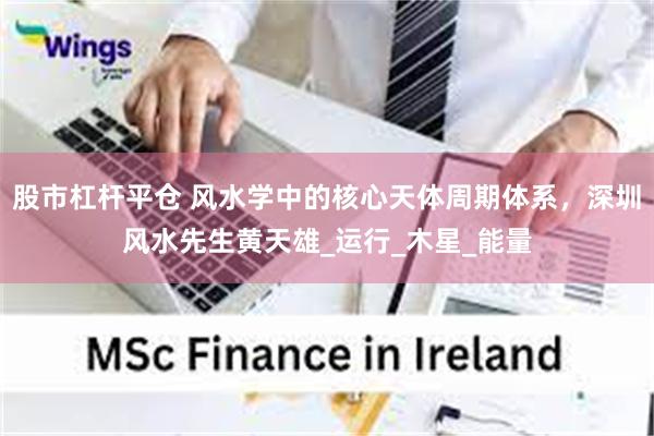 股市杠杆平仓 风水学中的核心天体周期体系，深圳风水先生黄天雄_运行_木星_能量