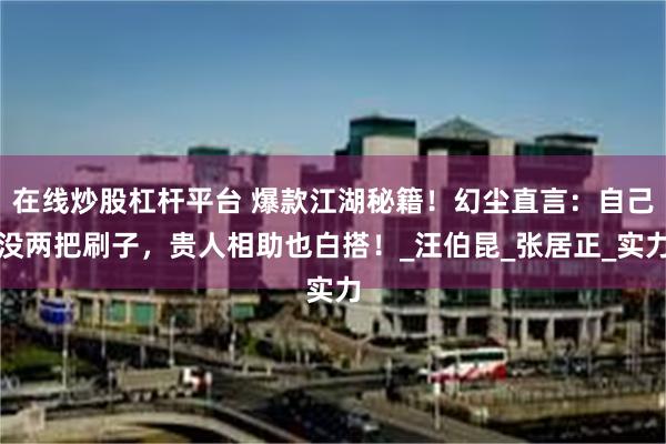 在线炒股杠杆平台 爆款江湖秘籍！幻尘直言：自己没两把刷子，贵人相助也白搭！_汪伯昆_张居正_实力