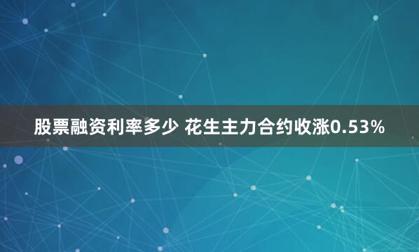 股票融资利率多少 花生主力合约收涨0.53%