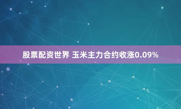 股票配资世界 玉米主力合约收涨0.09%