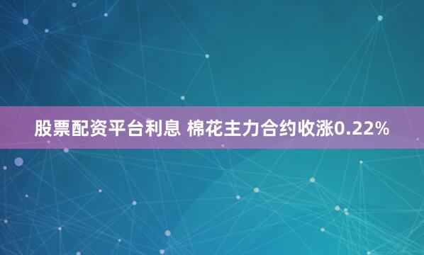 股票配资平台利息 棉花主力合约收涨0.22%