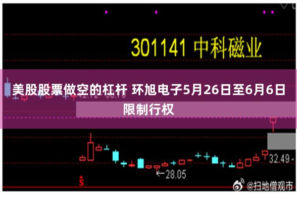 美股股票做空的杠杆 环旭电子5月26日至6月6日限制行权