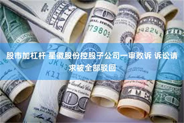 股市加杠杆 星徽股份控股子公司一审败诉 诉讼请求被全部驳回